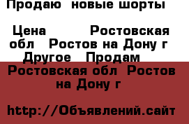 Продаю  новые шорты  › Цена ­ 500 - Ростовская обл., Ростов-на-Дону г. Другое » Продам   . Ростовская обл.,Ростов-на-Дону г.